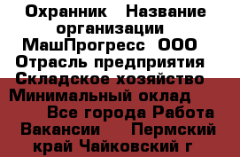 Охранник › Название организации ­ МашПрогресс, ООО › Отрасль предприятия ­ Складское хозяйство › Минимальный оклад ­ 20 000 - Все города Работа » Вакансии   . Пермский край,Чайковский г.